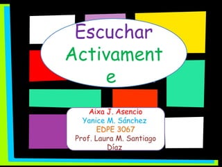 Escuchar   Activamente   Aixa J. Asencio Yanice M. Sánchez  EDPE 3067 Prof. Laura M. Santiago Díaz  