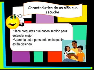 Característica de un niño que escucha  Hace preguntas que hacen sentido para entender mejor. Aparenta estar pensando en lo que le están diciendo. 