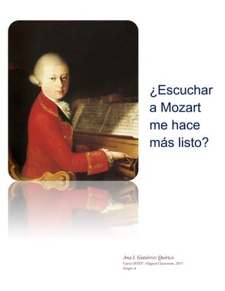 ¿Escuchar
a Mozart
me hace
más listo?
Ana I. Gutiérrez Quirico
Curso INTEF: Flipped Classroom, 2017
Grupo A
 