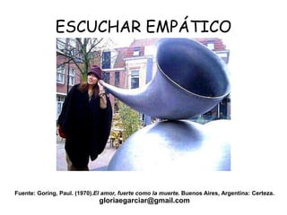 ESCUCHAR EMPÁTICO
Fuente: Goring, Paul. (1970).El amor, fuerte como la muerte. Buenos Aires, Argentina: Certeza.
gloriaegarciar@gmail.com
 