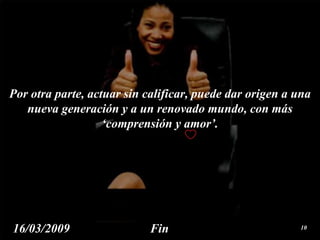 Por otra parte, actuar sin  calificar , puede dar origen a una nueva generación y a un renovado mundo, con más ‘comprensión y amor’. Fin 16/03/2009 