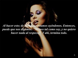 Al hacer esto; de hecho, no estamos  oyéndonos . Entonces, puede que nos digamos: “Me veo tal como soy, y no quiero hacer nada al respecto”. Y ahí, termina todo. 