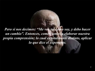 Pero si nos decimos: “Me veo tal como soy, y debo hacer un cambio”. Entonces, comenzamos a elaborar nuestra propia  comprensión ; lo cual es totalmente distinto, aplicar lo que dice el exponente. 