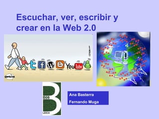 Escuchar, ver, escribir y crear en la Web 2.0 Ana Basterra Fernando Muga 