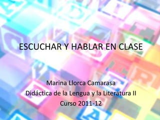 ESCUCHAR Y HABLAR EN CLASE


        Marina Llorca Camarasa
 Didáctica de la Lengua y la Literatura II
             Curso 2011-12
 