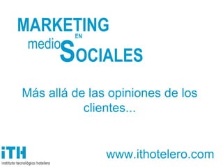 MARKETING EN   medio S OCIALES www.ithotelero.com Más allá de las opiniones de los clientes... 