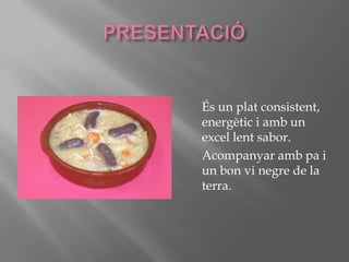 PRESENTACIÓÉs un plat consistent, energètic i amb un excel lent sabor.Acompanyar amb pa i un bon vi negre de la terra.