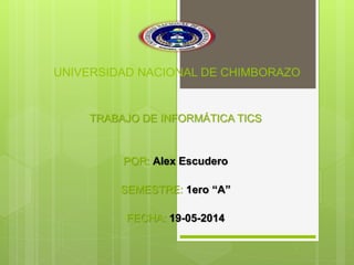 UNIVERSIDAD NACIONAL DE CHIMBORAZO
TRABAJO DE INFORMÁTICA TICS
POR: Alex Escudero
SEMESTRE: 1ero “A”
FECHA: 19-05-2014
 