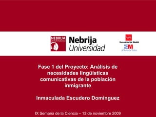 Fase 1 del Proyecto:   Análisis de necesidades lingüísticas comunicativas de la población inmigrante Inmaculada Escudero Domínguez IX Semana de la Ciencia – 13 de noviembre 2009 