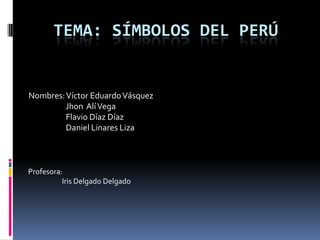 Tema: símbolos del Perú Nombres: Víctor Eduardo Vásquez   Jhon  Alí Vega   Flavio Díaz Díaz   Daniel Linares Liza Profesora:                     Iris Delgado Delgado 