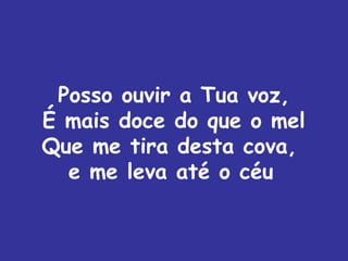 Posso ouvir a Tua voz,
É mais doce do que o mel
Que me tira desta cova,
  e me leva até o céu
 