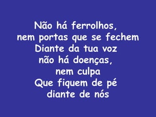Não há ferrolhos,
nem portas que se fechem
   Diante da tua voz
    não há doenças,
        nem culpa
   Que fiquem de pé
      diante de nós
 