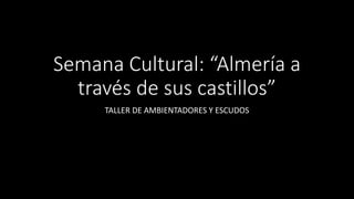 Semana Cultural: “Almería a
través de sus castillos”
TALLER DE AMBIENTADORES Y ESCUDOS
 