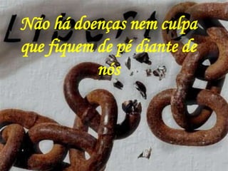 Não há doenças nem culpa
que fiquem de pé diante de
nós
 