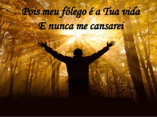 Pois meu fôlego é a Tua vida
E nunca me cansarei
 