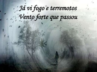 Já vi fogo e terremotos
Vento forte que passou
 