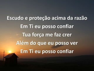 Escudo e proteção acima da razão
Em Ti eu posso confiar
Tua força me faz crer
Além do que eu posso ver
Em Ti eu posso confiar
 