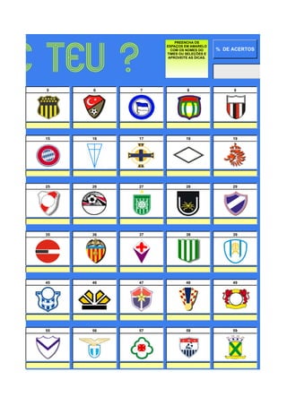 PREENCHA OS
               ESPAÇOS EM AMARELO
                 COM OS NOMES DO      % DE ACERTOS
               TIMES OU SELEÇÕES E
                APROVEITE AS DICAS.




5    6    7              8                 9




0    0    0              0                 0
15   16   17            18                 19




0    0    0              0                 0
25   26   27            28                 29




0    0    0              0                 0
35   36   37            38                 39




0    0    0              0                 0
45   46   47            48                 49




0    0    0              0                 0
55   56   57            58                 59
 