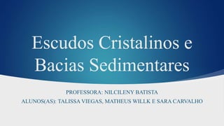 Escudos Cristalinos e
Bacias Sedimentares
PROFESSORA: NILCILENY BATISTA
ALUNOS(AS): TALISSA VIEGAS, MATHEUS WILLK E SARA CARVALHO
 