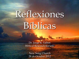Reflexiones
Bíblicas
Dr. Jorge R. Talbot
Biblical Research Society
New Song Church
28 de Octubre 2012
 