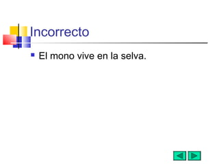 Incorrecto
 El mono vive en la selva.
 