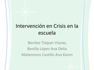 Intervención en Crisis en la
escuela
Benítez Tlalpan Vianey
Bonilla López Ana Delia
Matamoros Castillo Ana Karen
 