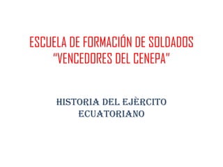 ESCUELA DE FORMACIÓN DE SOLDADOS “VENCEDORES DEL CENEPA” HISTORIA DEL EJÈRCITO ECUATORIANO 