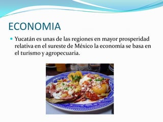 ECONOMIA
 Yucatán es unas de las regiones en mayor prosperidad
 relativa en el sureste de México la economía se basa en
 el turismo y agropecuaria.
 