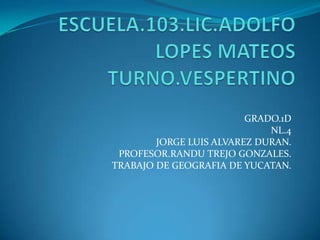 GRADO.1D
                             NL.4
        JORGE LUIS ALVAREZ DURAN.
 PROFESOR.RANDU TREJO GONZALES.
TRABAJO DE GEOGRAFIA DE YUCATAN.
 