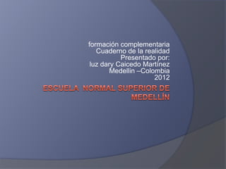 formación complementaria
   Cuaderno de la realidad
           Presentado por:
 luz dary Caicedo Martínez
        Medellin –Colombia
                      2012
 