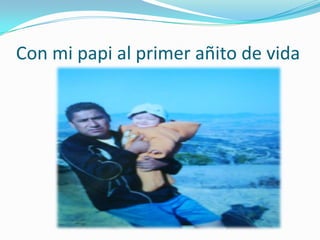 Con mi papi al primer añito de vida
 