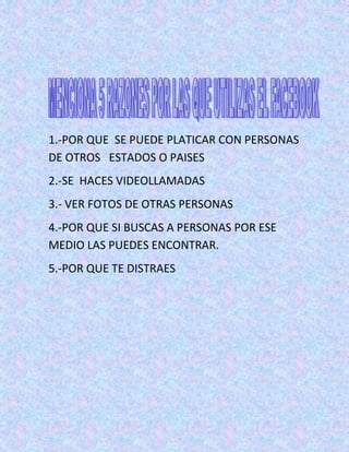 1.-POR QUE SE PUEDE PLATICAR CON PERSONAS
DE OTROS ESTADOS O PAISES
2.-SE HACES VIDEOLLAMADAS
3.- VER FOTOS DE OTRAS PERSONAS
4.-POR QUE SI BUSCAS A PERSONAS POR ESE
MEDIO LAS PUEDES ENCONTRAR.
5.-POR QUE TE DISTRAES
 