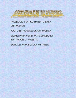 FACEBOOK: PLATICO UN RATO PARA
DISTRAERME
YOUTUBE: PARA ESCUCHAR MUSICA
GMAIL: PARA VER SI YA TE MANDO LA
INVITACION LA MAESTA.
GOOGLE: PARA BUSCAR MI TAREA.
 