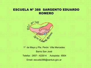 1º  de Mayo y Pte. Perón  Villa Mercedes Barrio San José Telefax : 2657 - 422614  Autopista:  6954 Email- escuela388@sanluis.gov.ar ESCUELA Nº 388  SARGENTO EDUARDO ROMERO 