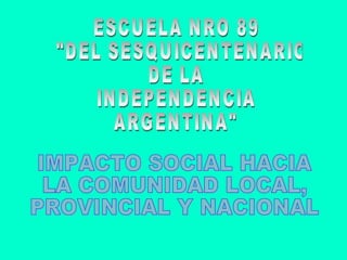 ESCUELA NRO 89 &quot;DEL SESQUICENTENARIO  DE LA  INDEPENDENCIA  ARGENTINA&quot; IMPACTO SOCIAL HACIA LA COMUNIDAD LOCAL, PROVINCIAL Y NACIONAL 