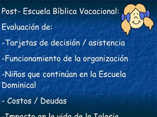 Post- Escuela Bíblica Vacacional: Evaluación de: Tarjetas de decisión / asistencia Funcionamiento de la organización Niños que continúan en la Escuela Dominical Costos / Deudas Impacto en la vida de la Iglesia 