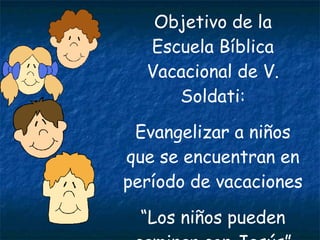 Objetivo de la Escuela Bíblica Vacacional de V. Soldati: Evangelizar a niños que se encuentran en período de vacaciones “ Los niños pueden caminar con Jesús” 