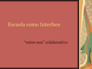 Escuela como Interface “ entre-nos” colaborativo 