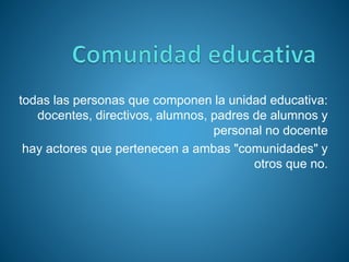 todas las personas que componen la unidad educativa:
docentes, directivos, alumnos, padres de alumnos y
personal no docente
hay actores que pertenecen a ambas "comunidades" y
otros que no.
 