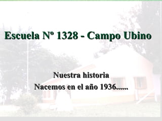 Escuela Nº 1328 - Campo Ubino Nuestra historia Nacemos en el año 1936...... 