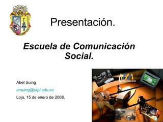 Presentación. Escuela de Comunicación Social. Abel Suing [email_address]   Loja, 15 de enero de 2008. 