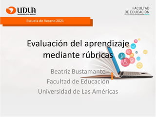 Evaluación del aprendizaje
mediante rúbricas
Beatriz Bustamante
Facultad de Educación
Universidad de Las Américas
 