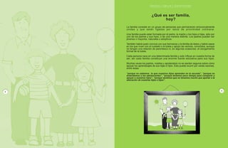 E S C U E L A , F A M I L I A Y D I S C A P A C I D A D
P R O G R A M A D E E D U C A C I O N E S P E C I A L / M I N E D U C
¿Qué es ser familia,
hoy?
La familia consiste en un grupo de personas que permanecen emocionalmente
unidas y que están ligadas por lazos de proximidad cotidiana.
Una familia puede estar formada por el padre, la madre y los hijos e hijas, sólo por
uno de los padres y sus hijos, o de una manera distinta. Los padres pueden ser
jóvenes o mayores, naturales o adoptivos.
También habrá quien conviva con sus hermanos y la familia de éstos y habrá casos
en los que vivan con el cuidado o la tutela y apoyo de vecinos, conocidos, aunque
no tengan una relación de parentesco ni, en algunas ocasiones, el otorgamiento
formal de la tutela.
Cada persona nace en una determinada familia y esto influye en nuestra forma de
ser, así cada familia constituye una enorme fuente educativa para sus hijos.
Muchas veces los padres, madres y apoderados no se sienten seguros sobre cómo
apoyar los aprendizajes de sus hijas e hijos. Esto puede ocurrir por varias razones,
entre éstas:
3
P
A
G I N
A
“porque no sabemos lo que nuestros hijos aprenden en la escuela”, “porque no
entendemos a los adolescentes”, “porque tenemos poco tiempo para compartir y
apoyar a nuestros hijos”, “porque sentimos que no tenemos mucho que aportar a la
educación de nuestras hijas e hijos”.
Desprenda esta hoja y
entréguela al Profesor
Coordinador de la Jornada
E S C U E L A , F A M I L I A Y D I S C A P A C I D A D
P R O G R A M A D E E D U C A C I O N E S P E C I A L / M I N E D U C
18
P
A
G I N
A
19
P
A
G I N
A
2
P
A
G I N
A
 
