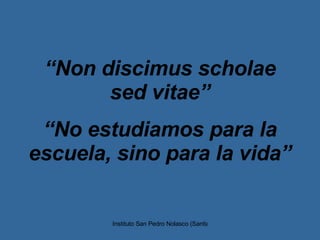 “ Non discimus scholae sed vitae” “ No estudiamos para la escuela, sino para la vida” 