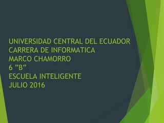 UNIVERSIDAD CENTRAL DEL ECUADOR
CARRERA DE INFORMATICA
MARCO CHAMORRO
6 ”B”
ESCUELA INTELIGENTE
JULIO 2016
 