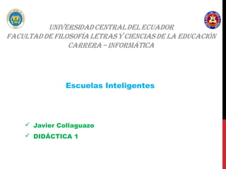  Javier Collaguazo
 DIDÁCTICA 1
Escuelas Inteligentes
 