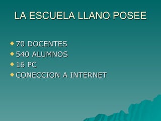LA ESCUELA LLANO POSEE 70 DOCENTES 540 ALUMNOS 16 PC CONECCION A INTERNET 