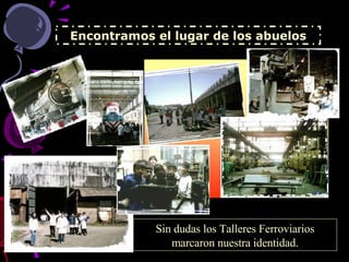 Encontramos el lugar de los abuelos Sin dudas los Talleres Ferroviarios marcaron nuestra identidad. 