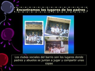 Encontramos los lugares de los padres Los clubes sociales del barrio son los lugares donde padres y abuelos se juntan a jugar y compartir unas copas 