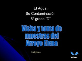 El Agua. Su Contaminación 5° grado “D” Volver Visita y toma de  muestras del  Arroyo Elena Imágenes 